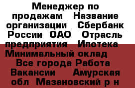 Менеджер по продажам › Название организации ­ Сбербанк России, ОАО › Отрасль предприятия ­ Ипотека › Минимальный оклад ­ 1 - Все города Работа » Вакансии   . Амурская обл.,Мазановский р-н